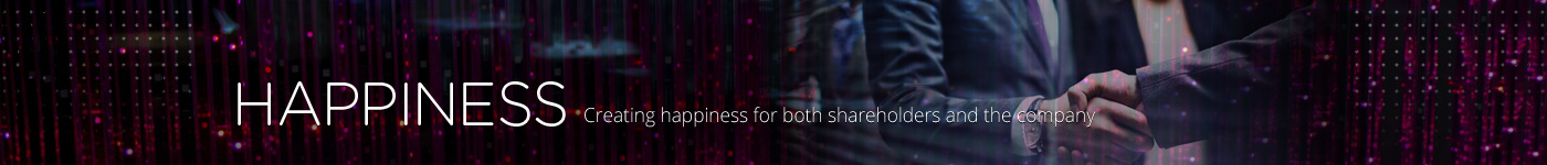 HAPPINESS Creating happiness for both shareholders and the company